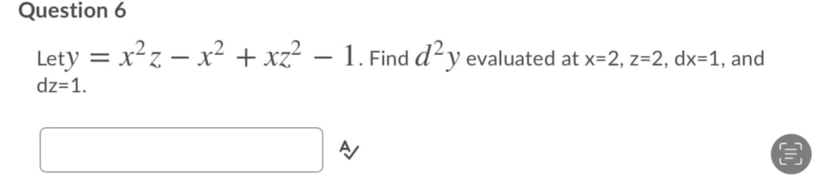 Question 6
Lety = x²z – x² + xz? – 1. Find d²y
evaluated at x=2, z=2, dx=1, and
dz=1.
