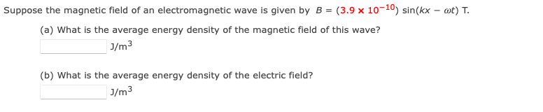 Suppose the magnetic field of an electromagnetic wave is given by B = (3.9 x 10-10) sin(kx – @t) T.
(a) What is the average energy density of the magnetic field of this wave?
J/m3
(b) What is the average energy density of the electric field?
J/m3
