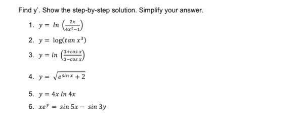 Find y'. Show the step-by-step solution. Simplify your answer.
1. y = ln (2)
2. y = log(tan x³)
3+cos x
3. y = In
3-cos x.
4. y √esin x + 2
5. y = 4x In 4x
6. xe = sin 5x sin 3y