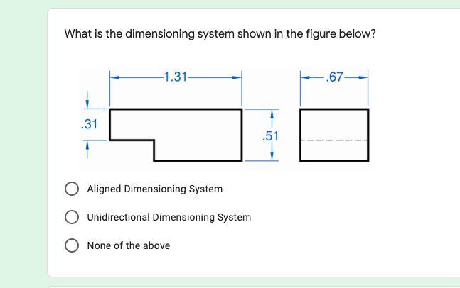 What is the dimensioning system shown in the figure below?
-1.31-
-.67-
.31
.51
Aligned Dimensioning System
Unidirectional Dimensioning System
None of the above
