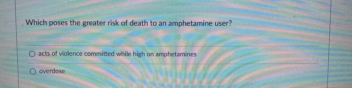 Which poses the greater risk of death to an amphetamine user?
O acts of violence committed while high on amphetamines
O overdose
