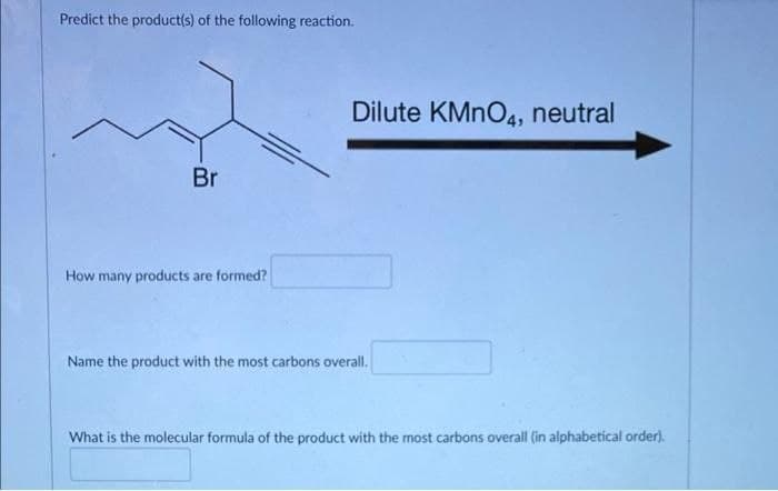 Predict the product(s) of the following reaction.
Dilute KMNO4, neutral
Br
How many products are formed?
Name the product with the most carbons overall.
What is the molecular formula of the product with the most carbons overall (in alphabetical order).
