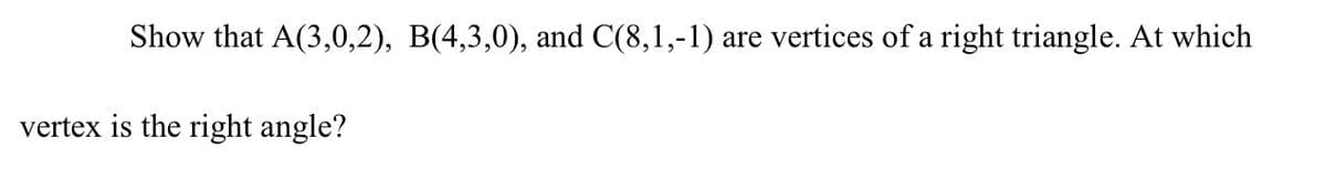 Show that A(3,0,2), B(4,3,0), and C(8,1,-1) a
re vertices of a right triangle. At which
vertex is the right angle?
