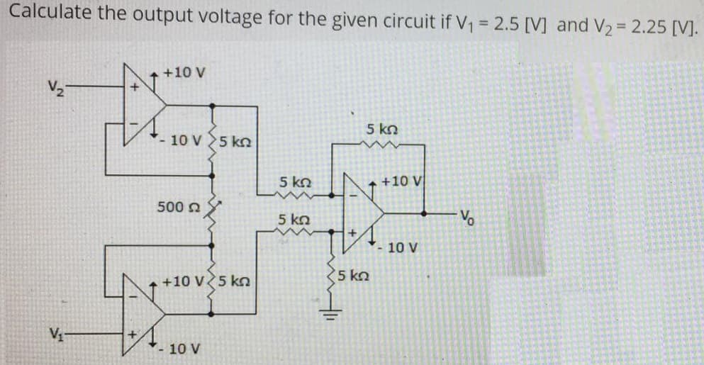 Calculate the output voltage for the given circuit if V1 = 2.5 [V] and V2 = 2.25 [V].
%3D
%3D
+10 V
5 kn
-10 V 5 kn
5 kn
+10 V
500 n
5 kn
-10 V
+10 V5 kn
5 kn
V1
-10 V
