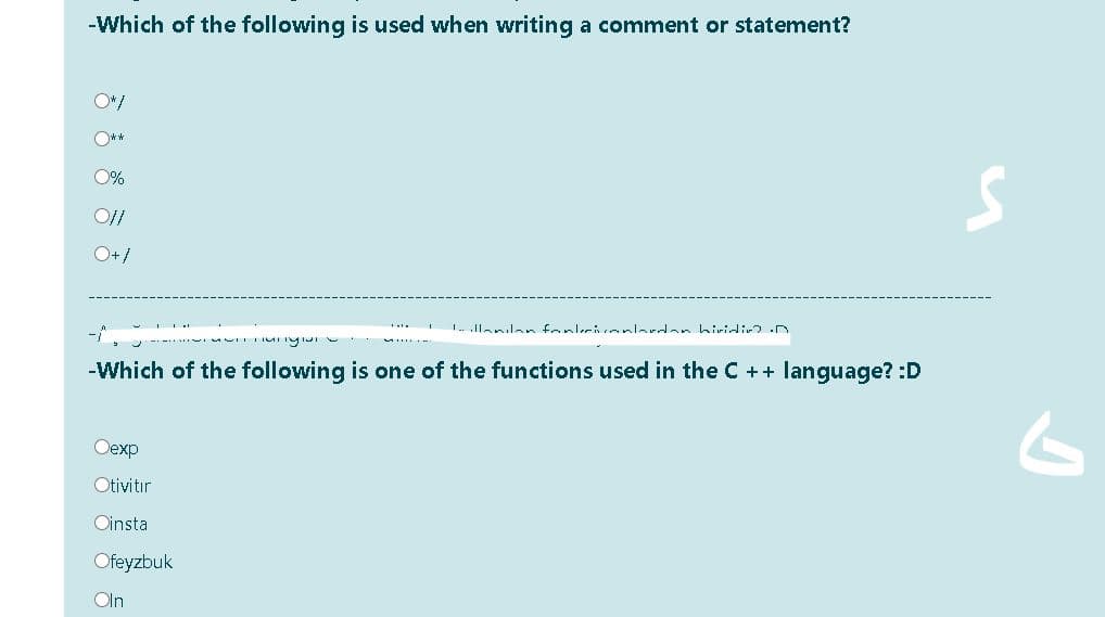 -Which of the following is used when writing a comment or statement?
O*/
O**
0%
O+/
1. Ilanilan fonlecicanlardan biridin .n
-Which of the following is one of the functions used in the C ++ language? :D
Oexp
Otivitir
Oinsta
Ofeyzbuk
Oln
