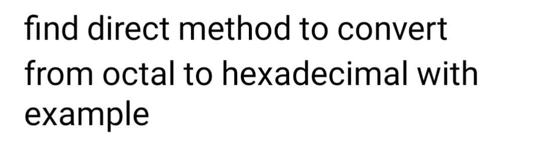 fınd direct method to convert
from octal to hexadecimal with
example
