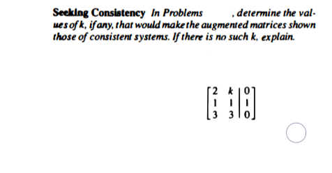 ,determine the val-
Seeking Consistency In Problems
ues of k, ifany, that would make the augmented matrices shown
those of consistent systems. If there is no such k, explain.
[2 k
3 3
