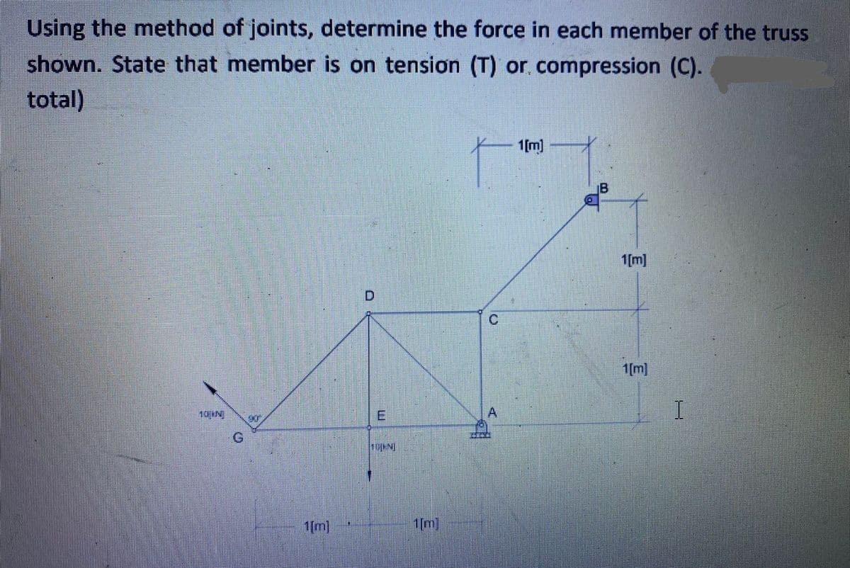 Using the method of joints, determine the force in each member of the truss
shown. State that member is on tension (T) or compression (C).
total)
1[m]
1[m]
C.
1[m]
10tN)
1(m)
