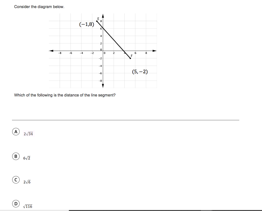 Consider the diagram below.
(-1,8)
-8
-6
-4
-2
2
6
8
F
-2
-4
(5, –2)
-6
-8
Which of the following is the distance of the line segment?
A
2/34
B
6/2
2/6
D
V116
