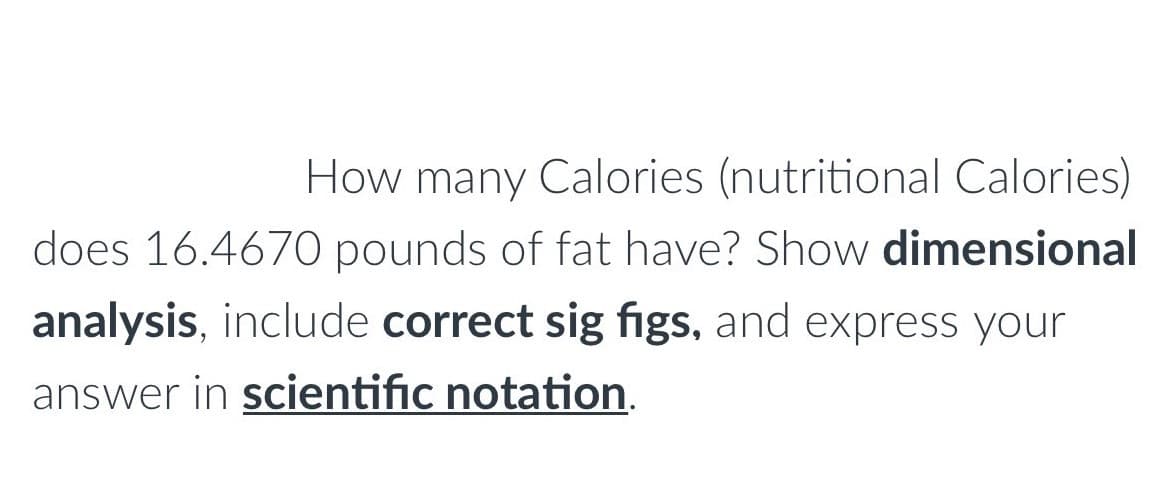 How many Calories (nutritional Calories)
does 16.4670 pounds of fat have? Show dimensional
analysis, include correct sig figs, and express your
answer in scientific notation.
