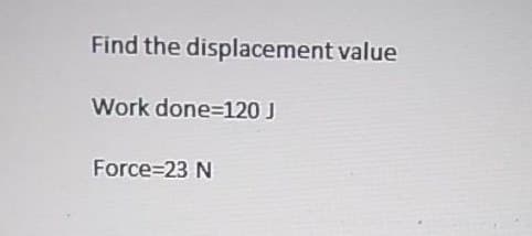 Find the displacement value
Work done=120 J
Force=23 N