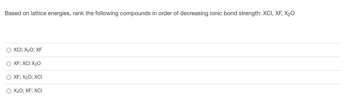 Based on lattice energies, rank the following compounds in order of decreasing ionic bond strength: XCI, XF, X20
XCI; X20; XF
XF; XCI X20
XF; X20; XCI
X20; XF; XCI
