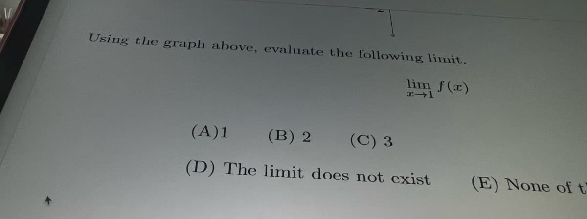 Using the graph above, evaluate the following limit.
lim f(x)
(A)1
(B) 2 (C) 3
(D) The limit does not exist
(E) None of t