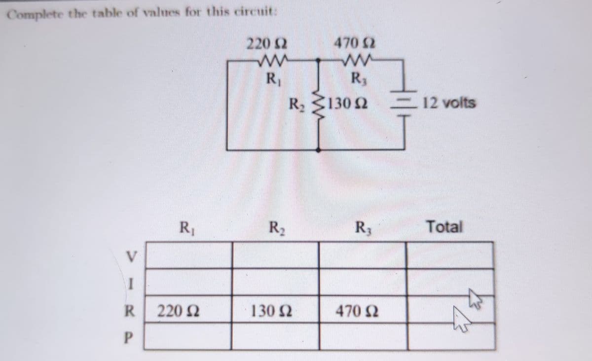 Complete the table of values for this circuit:
220 2
470 2
R,
R
R: S130 2
12 volts
R1
R2
R3
Total
V.
R.
2202
130 S2
470 2
