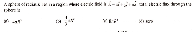 A sphere of radius R lies in a region where electric field is Ë = xî + y} + zk, total electric flux through the
sphere is
(a) 4TR
TR
(c) 87R³
(d) zero
