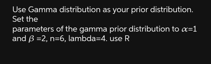 Use Gamma distribution as your prior distribution.
Set the
parameters of the gamma prior distribution to æ=1
and ß =2, n=6, lambda=4. use R

