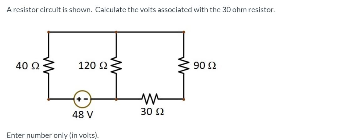 A resistor circuit is shown. Calculate the volts associated with the 30 ohm resistor.
40 Ω
120 2
90 Ω
+ -
48 V
30 2
Enter number only (in volts).
