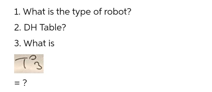 1. What is the type of robot?
2. DH Table?
3. What is
= ?
