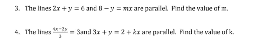 3. The lines 2x + y = 6 and 8 – y = mx are parallel. Find the value of m.
4x-2y
4. The lines
= 3and 3x + y = 2 + kx are parallel. Find the value of k.
