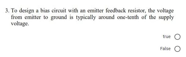 . To design a bias circuit with an emitter feedback resistor, the voltage
from emitter to ground is typically around one-tenth of the supply
voltage.
true O
False
