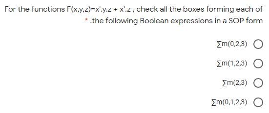 For the functions F(x.y,z)=x'.y.z + x'.z, check all the boxes forming each of
* .the following Boolean expressions in a SOP form
