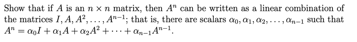 Show that if A is an n x n matrix, then A" can be written as a linear combination of
the matrices I, A, A², ... , A"-1; that is, there are scalars ao, a1, a2, ..., an-1 such that
A" = aoI + a1A+¤2A² + •
+ an-1A"-1.
•..
