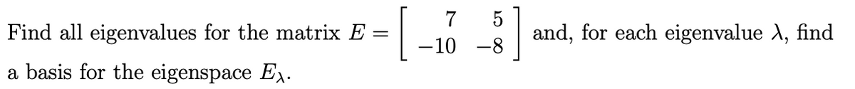 [
Find all eigenvalues for the matrix E:
and, for each eigenvalue A, find
-10 -8
a basis for the eigenspace E.
