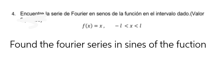 4. Encuentre la serie de Fourier en senos de la función en el intervalo dado.(Valor
f(x) = x ,
-l <x<l
Found the fourier series in sines of the fuction
