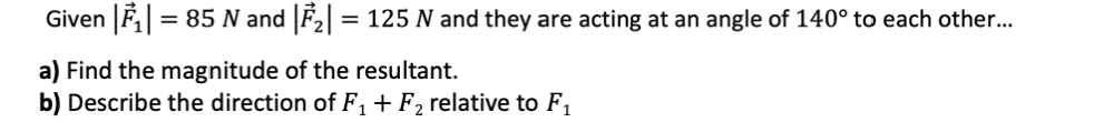 Given |₁|= 85 N and |F₂| = 125 N and they are acting at an angle of 140° to each other...
a) Find the magnitude of the resultant.
b) Describe the direction of F₁ + F₂ relative to F₁