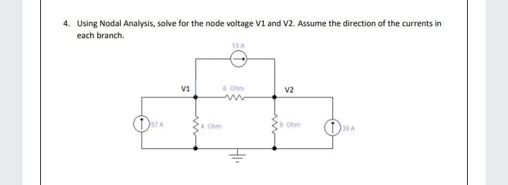 4. Using Nodal Analysis, solve for the node voltage V1 and V2. Assume the direction of the currents in
each branch.
15 A
V1
6 Ohm
V2
57 A
4 Ohm
8 Ohm
139 A
