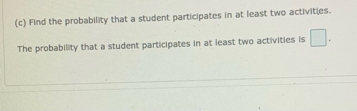 (c) Find the probability that a student participates in at least two activities.
The probability that a student participates in at least two activities is
