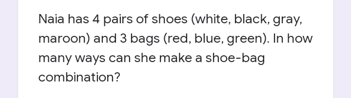 Naia has 4 pairs of shoes (white, black, gray,
maroon) and 3 bags (red, blue, green). In how
many ways can she make a shoe-bag
combination?
