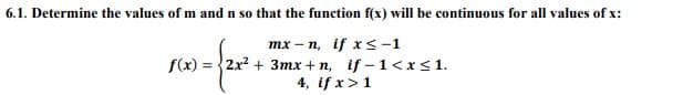 6.1. Determine the values of m and n so that the function f(x) will be continuous for all values of x:
mx-n, if x < -1
x60 = {2x² + 1
f(x)=2x² + 3mx+n, if-1<x< 1.
4, if x > 1