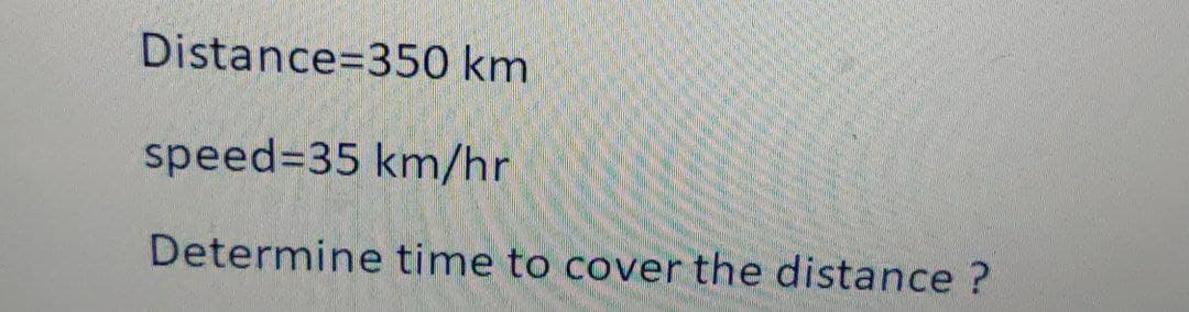Distance 350 km
speed=35 km/hr
Determine time to cover the distance ?
