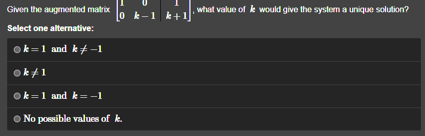 Given the augmented matrix
Select one alternative:
Ok = 1 and k‡ −1
ok #1
0 k-1 k+1]
k=1 and k=-1
No possible values of k.
what value of k would give the system a unique solution?