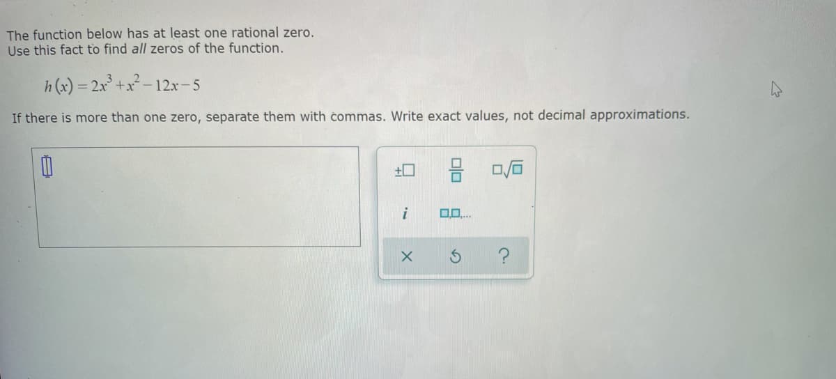 The function below has at least one rational zero.
Use this fact to find all zeros of the function.
h(x) = 2x³+x²²-1
+x-12x-5
If there is more than one zero, separate them with commas. Write exact values, not decimal approximations.
0
+
i
X
M
0.0....
0/0