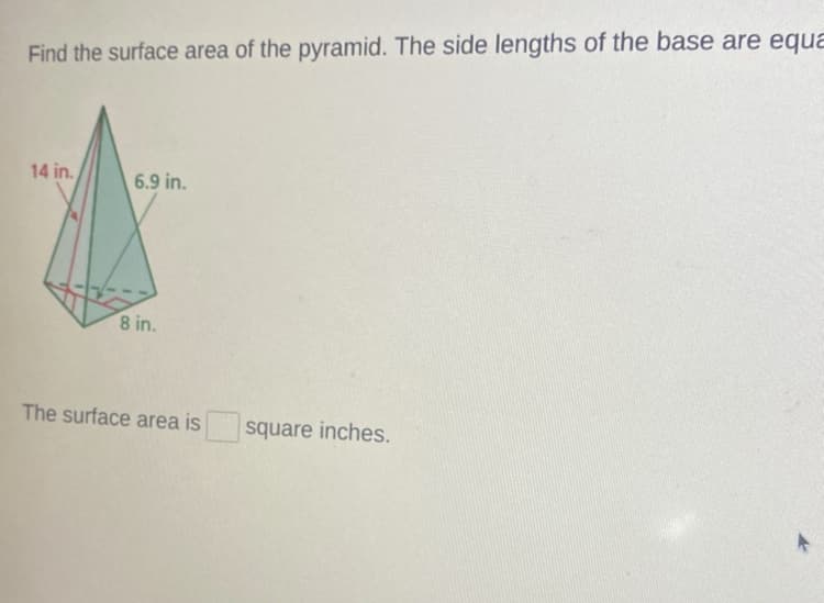 Find the surface area of the pyramid. The side lengths of the base are equa
14 in.
6.9 in.
8 in.
The surface area is
square inches.
