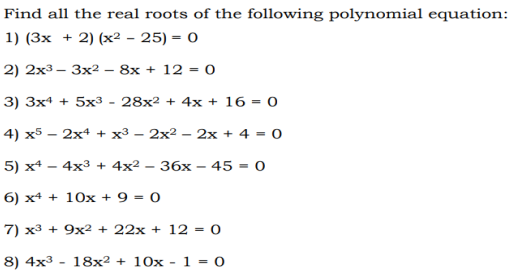 Find all the real roots of the following polynomial equation:
1) (3x + 2) (x² - 25) = 0
2) 2x3 – 3x2 – 8x + 12 = 0
-
3) 3x4 + 5x3 - 28x2 + 4x + 16 = 0
4) x5 – 2x4 + x³ – 2x2 – 2x + 4 = 0
5) x4 - 4x3 + 4x2 – 36x
45 = 0
6) x4 + 10x + 9 = 0
7) x3 + 9x2 + 22x + 12 = 0
8) 4x3 - 18x2 + 10x - 1 = 0
