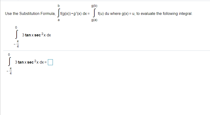 b
g(b)
Use the Substitution Formula, f(g(x)) •g'(x) dx =| f(u) du where g(x) = u, to evaluate the following integral.
a
g(a)
3 tan x sec 2x dx
3 tan x sec 2x dx =
