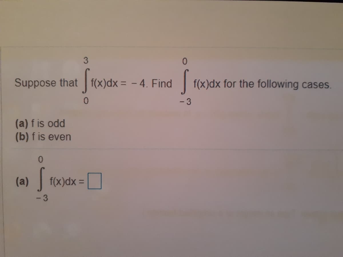 0.
Suppose that f(x)dx = - 4. Find
f(x)dx for the following cases.
-3
(a) f is odd
(b) f is even
(a) f(x)dx =
-3
