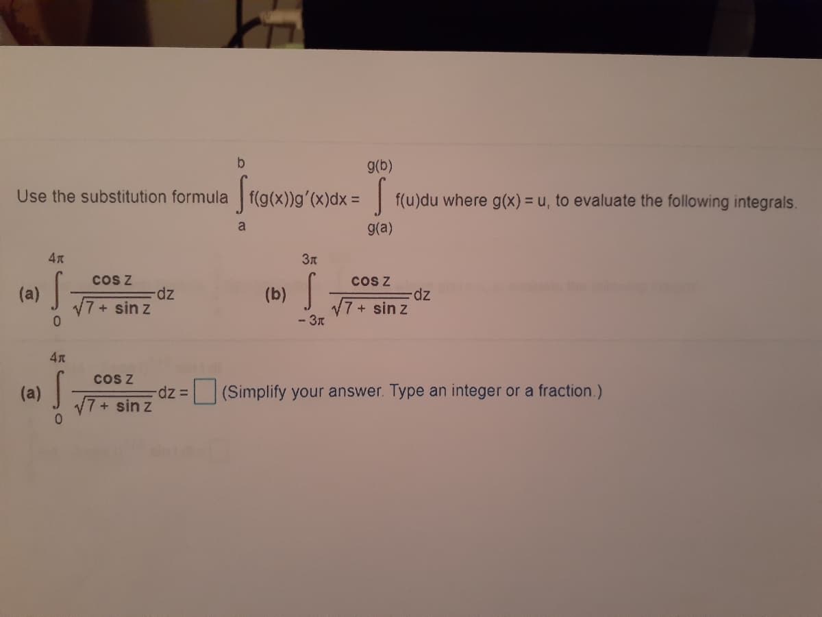 b
Use the substitution formula f(g(x))g'(x)dx = f(u)du where g(x) = u, to evaluate the following integrals.
a
g(a)
coS Z
z.
17+ sin z
cos Z
(b) J
(a)
dz.
17+ sin z
- 3n
Cos Z
(a)
(Simplify your answer. Type an integer or a fraction.)
17+ sin z
