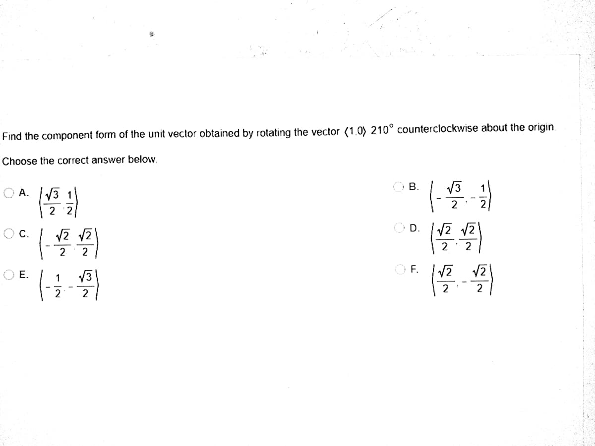 Find the component form of the unit vector obtained by rotating the vector (1.0) 210° counterclockwise about the origin
Choose the correct answer below.
В.
1
A. V3 1
2
2 2
O D.
С.
2
2
2
O F.
E.
1
13
2
2
2
2
