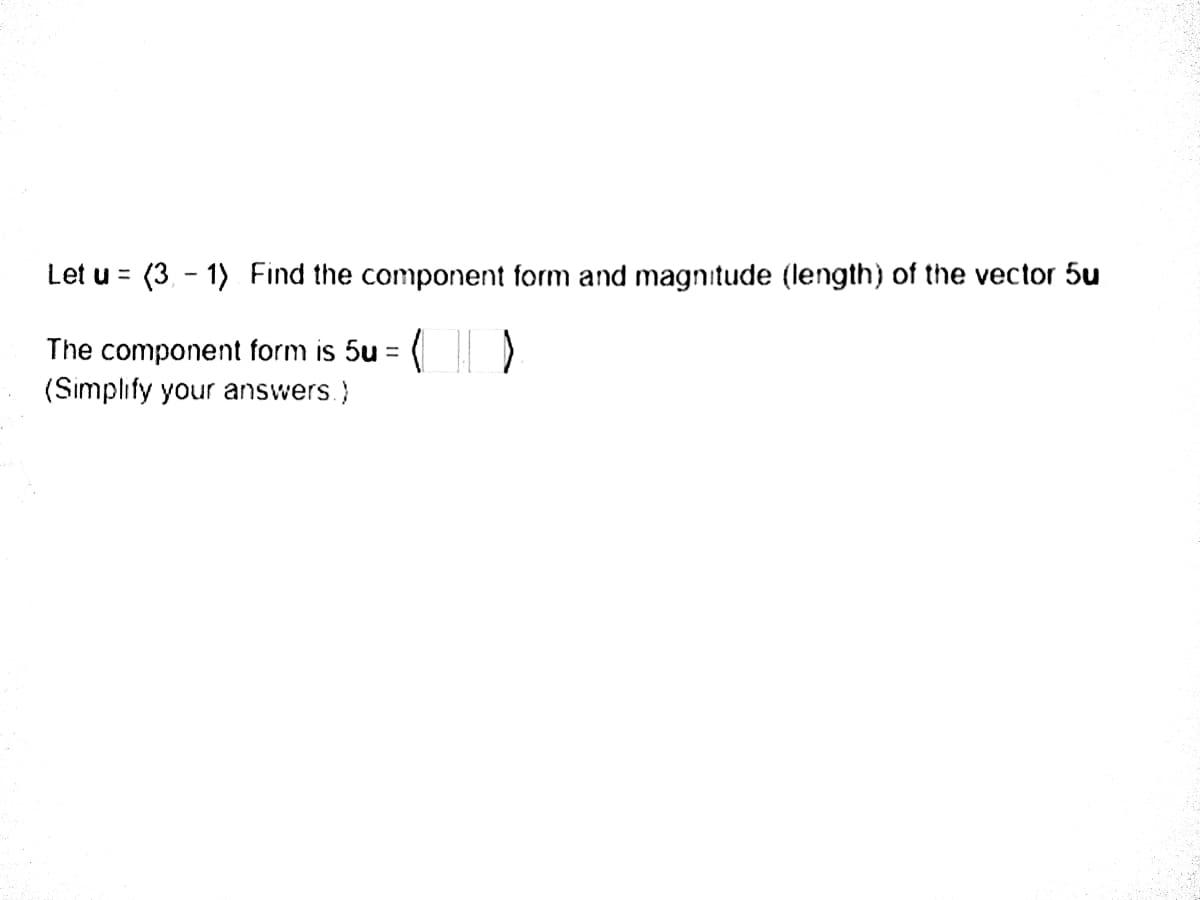 Let u = (3. - 1) Find the component form and magnıtude (length) of the vector 5u
The component form is 5u = ( )
(Simplıfy your answers.)
