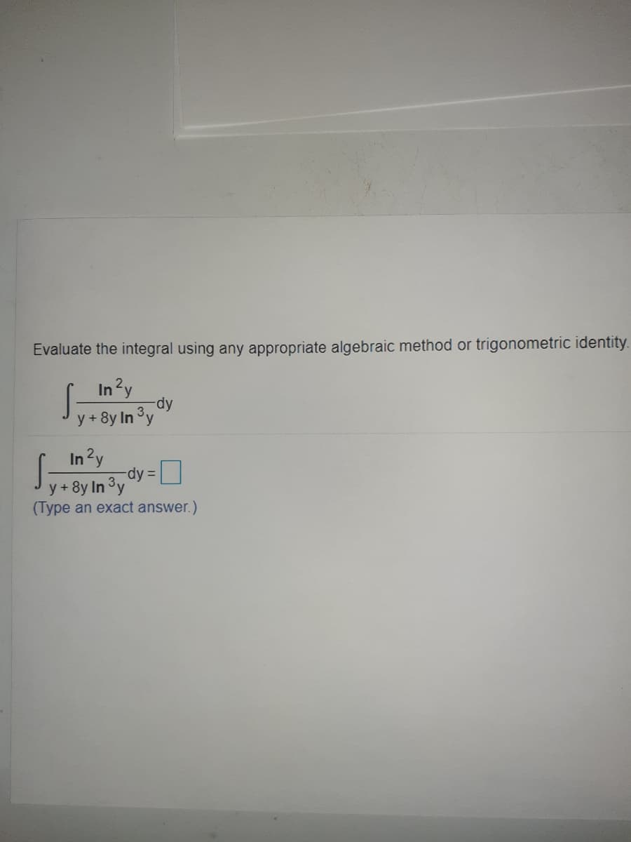 Evaluate the integral using any appropriate algebraic method or trigonometric identity.
In?y
dy
y+ 8y In 3y
In 2y
dy =
y + 8y In 3y
(Type an exact answer.)
