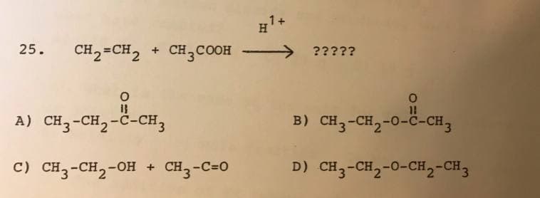 H
25.
CH2=CH2 + CH3COOH
?????
A) CH3-CH2-C-CH3
B) CH3-CH2-O-C-CH3
C) CH3-CH2-OH + CH,-C=0
D) CH3-CH2-O-CH2-CH3
