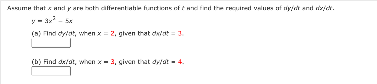 Assume that x and y are both differentiable functions of t and find the required values of dy/dt and dx/dt.
y = 3x2 – 5x
(a) Find dy/dt, when x =
2, given that dx/dt = 3.
(b) Find dx/dt, when x = 3, given that dy/dt = 4.
%3D
