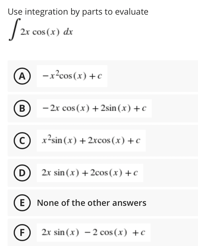 Use integration by parts to evaluate
cos (x) dx
A
-x?cos (x) +c
В
- 2x cos (x)
+ 2sin (x) + c
c) x²sin (x) + 2xcos (x) + c
D
2x sin (x) + 2cos (x) +c
E None of the other answers
F
2x sin (x) – 2 cos (x) +c
