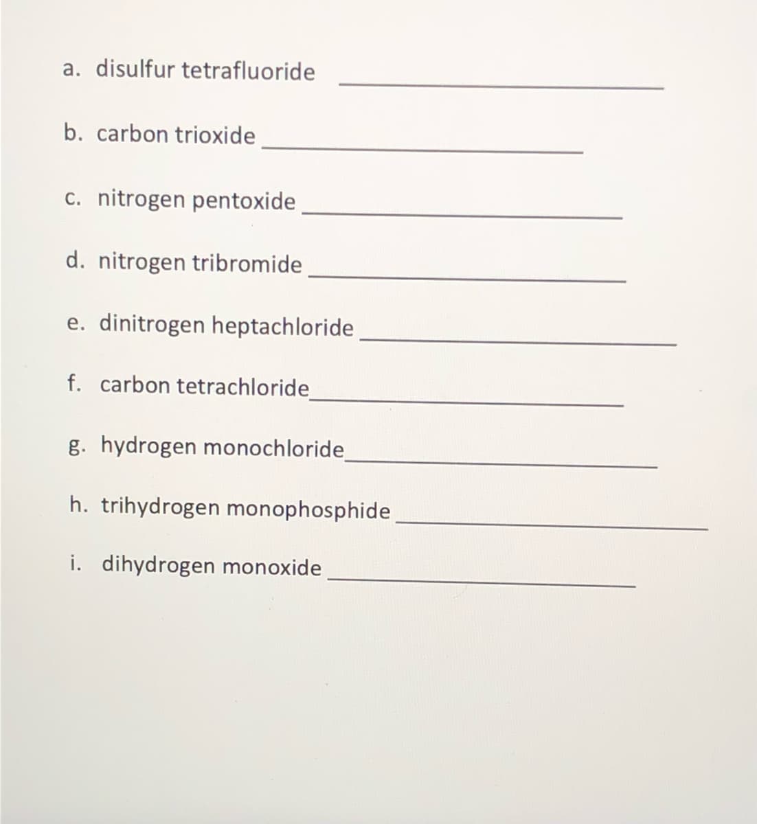 a. disulfur tetrafluoride
b. carbon trioxide
c. nitrogen pentoxide
d. nitrogen tribromide
e. dinitrogen heptachloride,
f. carbon tetrachloride
g. hydrogen monochloride_
h. trihydrogen monophosphide
i. dihydrogen monoxide