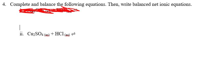 4. Complete and balance the following equations. Then, write balanced net ionic equations.
ii. Cu2SO4 (a9) + HCl (aq) =
