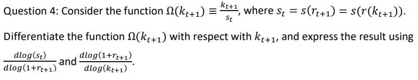kt+1
Question 4: Consider the function N(k,+1) = *1, where s; = s(r+1) = s(r(kt+1)).
St
Differentiate the function N(kt+1) with respect with kt+1, and express the result using
dlog(1+rt+1)
dlog(kt+1)
dlog(st)
and
dlog(1+rt+1)

